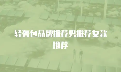 轻奢包品牌推荐男推荐女款推荐