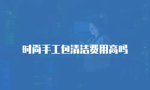 时尚手工包清洁费用高吗