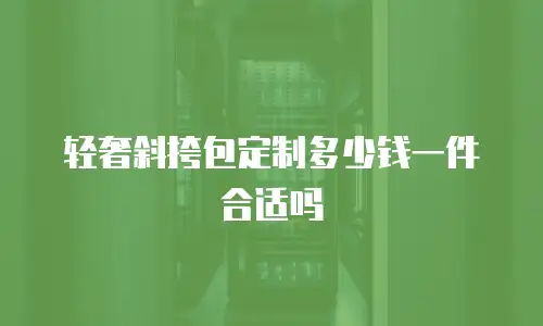 轻奢斜挎包定制多少钱一件合适吗