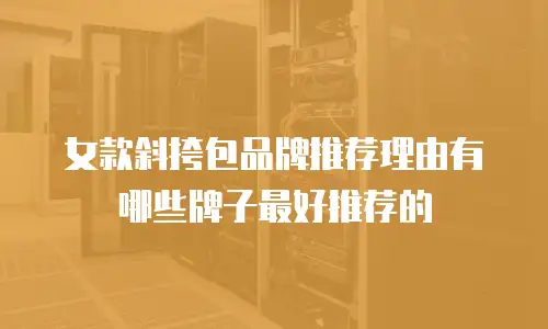女款斜挎包品牌推荐理由有哪些牌子最好推荐的