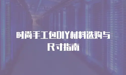 时尚手工包DIY材料选购与尺寸指南