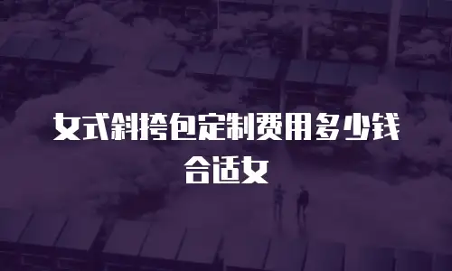 女式斜挎包定制费用多少钱合适女