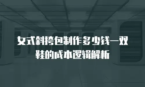 女式斜挎包制作多少钱一双鞋的成本逻辑解析