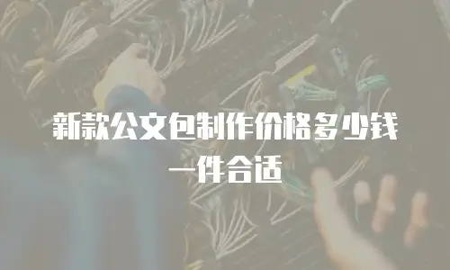 新款公文包制作价格多少钱一件合适