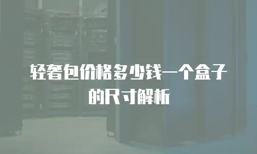 轻奢包价格多少钱一个盒子的尺寸解析