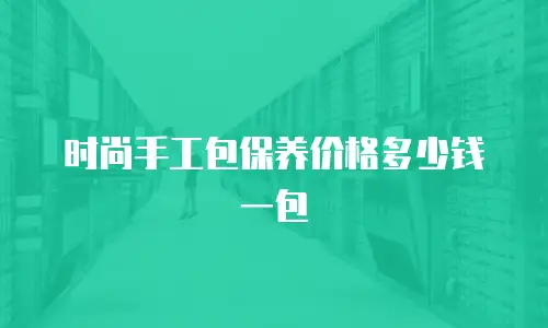 时尚手工包保养价格多少钱一包
