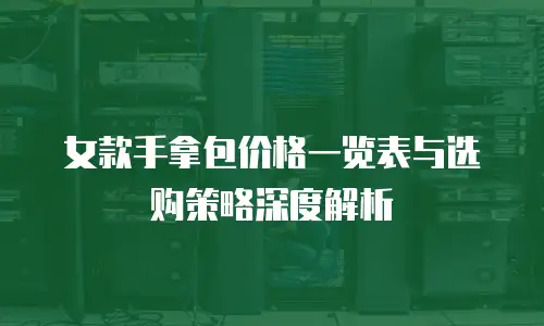 女款手拿包价格一览表与选购策略深度解析