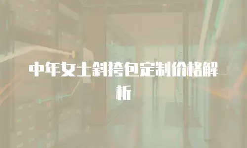 中年女士斜挎包定制价格解析