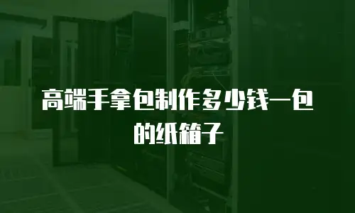 高端手拿包制作多少钱一包的纸箱子