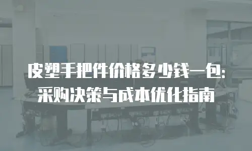 皮塑手把件价格多少钱一包：采购决策与成本优化指南