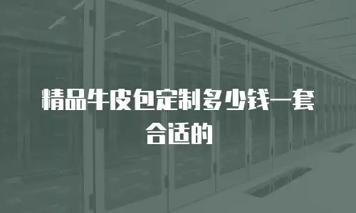 精品牛皮包定制多少钱一套合适的