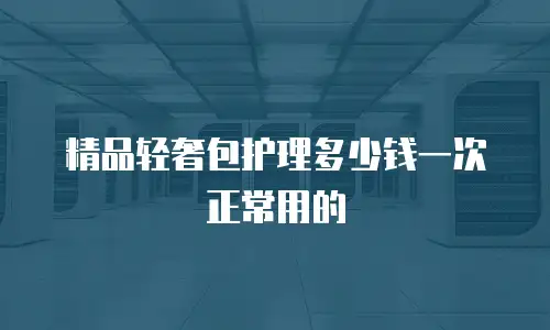 精品轻奢包护理多少钱一次正常用的