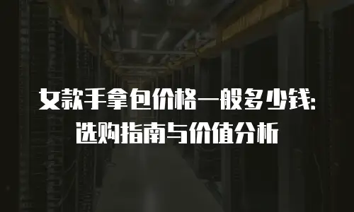 女款手拿包价格一般多少钱：选购指南与价值分析