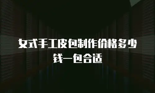 女式手工皮包制作价格多少钱一包合适