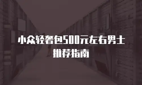 小众轻奢包500元左右男士推荐指南