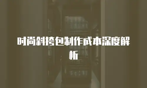 时尚斜挎包制作成本深度解析