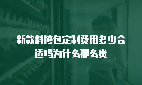 新款斜挎包定制费用多少合适吗为什么那么贵