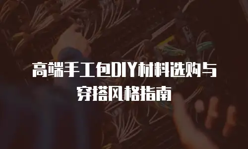 高端手工包DIY材料选购与穿搭风格指南