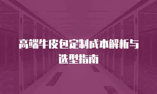 高端牛皮包定制成本解析与选型指南