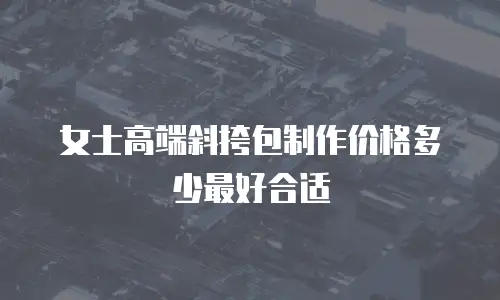 女士高端斜挎包制作价格多少最好合适