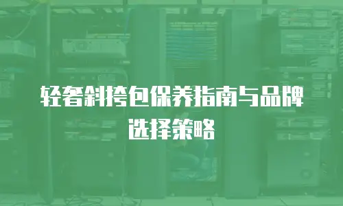 轻奢斜挎包保养指南与品牌选择策略