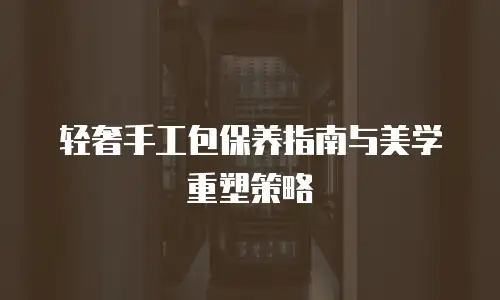 轻奢手工包保养指南与美学重塑策略