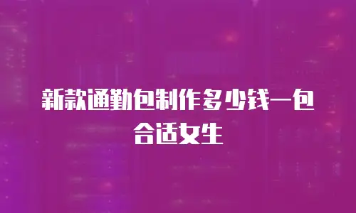 新款通勤包制作多少钱一包合适女生