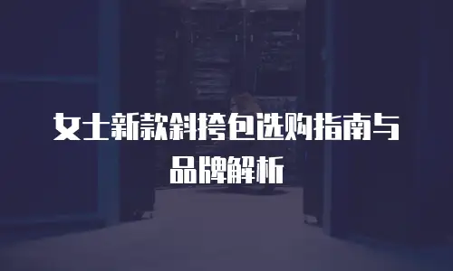 女士新款斜挎包选购指南与品牌解析