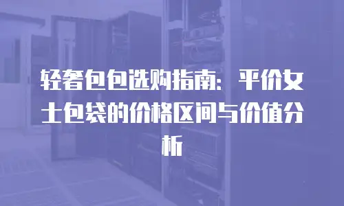 轻奢包包选购指南：平价女士包袋的价格区间与价值分析