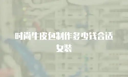 时尚牛皮包制作多少钱合适女装
