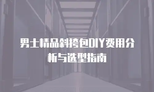 男士精品斜挎包DIY费用分析与选型指南