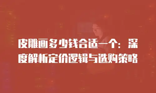 皮雕画多少钱合适一个：深度解析定价逻辑与选购策略