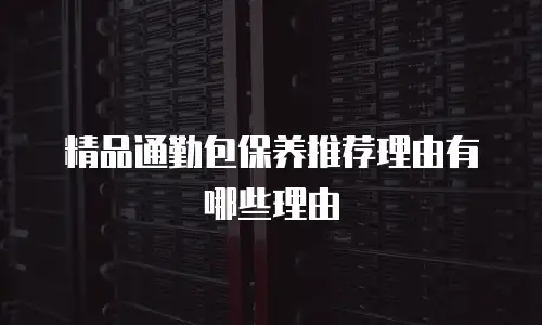 精品通勤包保养推荐理由有哪些理由