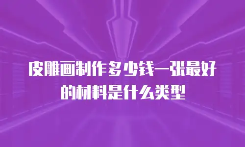 皮雕画制作多少钱一张最好的材料是什么类型