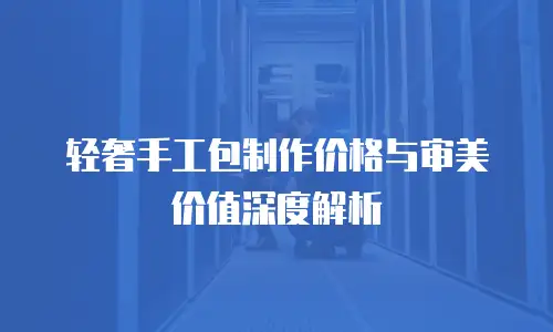 轻奢手工包制作价格与审美价值深度解析