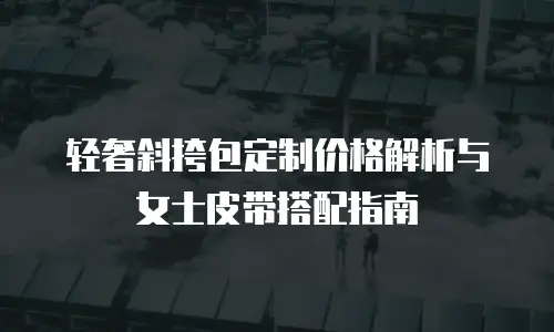 轻奢斜挎包定制价格解析与女士皮带搭配指南