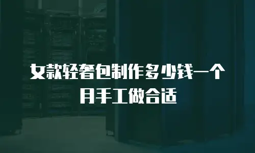 女款轻奢包制作多少钱一个月手工做合适