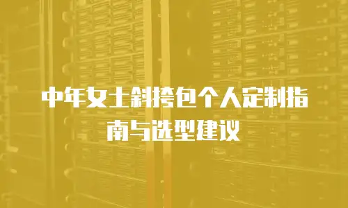 中年女士斜挎包个人定制指南与选型建议