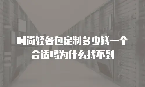 时尚轻奢包定制多少钱一个合适吗为什么找不到