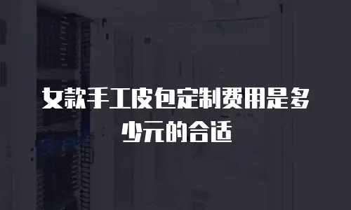 女款手工皮包定制费用是多少元的合适