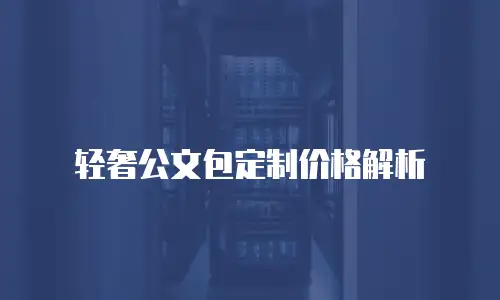 轻奢公文包定制价格解析
