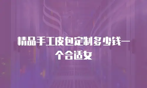 精品手工皮包定制多少钱一个合适女