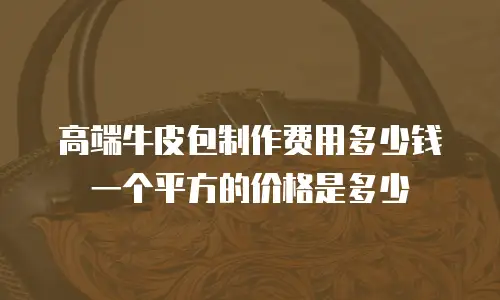 高端牛皮包制作费用多少钱一个平方的价格是多少