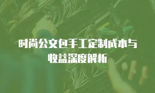 时尚公文包手工定制成本与收益深度解析