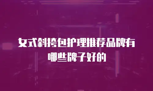 女式斜挎包护理推荐品牌有哪些牌子好的