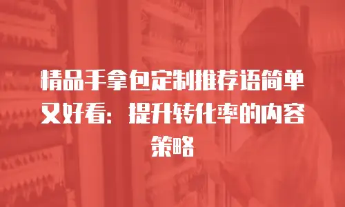 精品手拿包定制推荐语简单又好看：提升转化率的内容策略