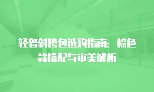 轻奢斜挎包选购指南：棕色款搭配与审美解析