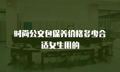 时尚公文包保养价格多少合适女生用的