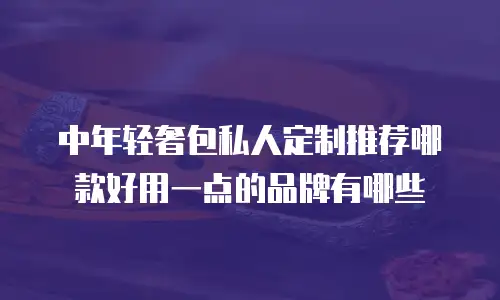 中年轻奢包私人定制推荐哪款好用一点的品牌有哪些