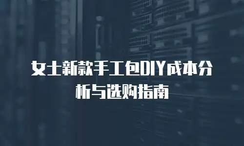 女士新款手工包DIY成本分析与选购指南